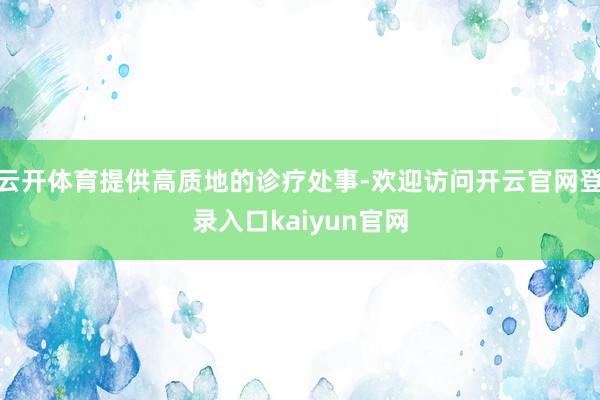 云开体育提供高质地的诊疗处事-欢迎访问开云官网登录入口kaiyun官网