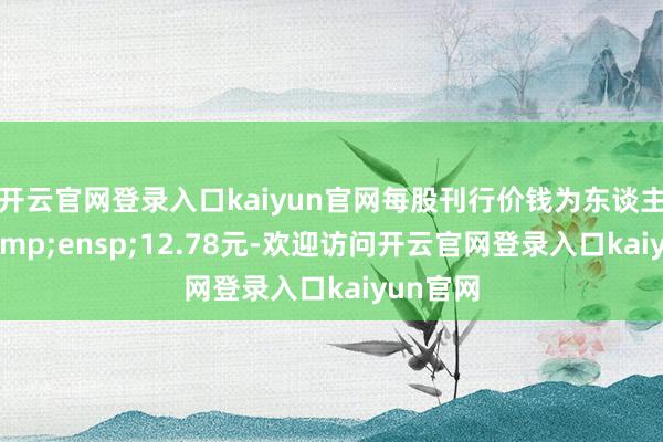 开云官网登录入口kaiyun官网每股刊行价钱为东谈主民币 12.78元-欢迎访问开云官网登录入口kaiyun官网