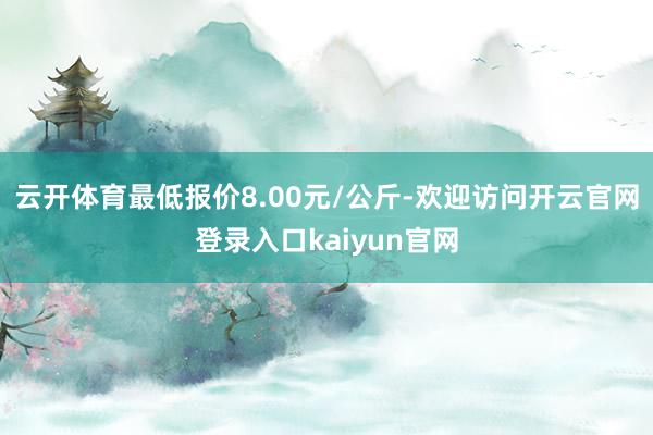 云开体育最低报价8.00元/公斤-欢迎访问开云官网登录入口kaiyun官网