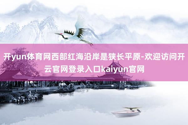 开yun体育网西部红海沿岸是狭长平原-欢迎访问开云官网登录入口kaiyun官网