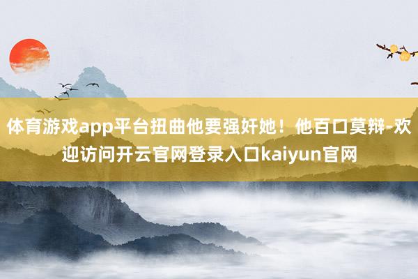 体育游戏app平台扭曲他要强奸她！他百口莫辩-欢迎访问开云官网登录入口kaiyun官网