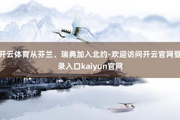 开云体育从芬兰、瑞典加入北约-欢迎访问开云官网登录入口kaiyun官网