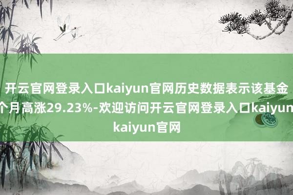 开云官网登录入口kaiyun官网历史数据表示该基金近1个月高涨29.23%-欢迎访问开云官网登录入口kaiyun官网