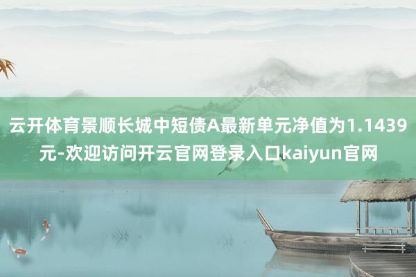 云开体育景顺长城中短债A最新单元净值为1.1439元-欢迎访问开云官网登录入口kaiyun官网