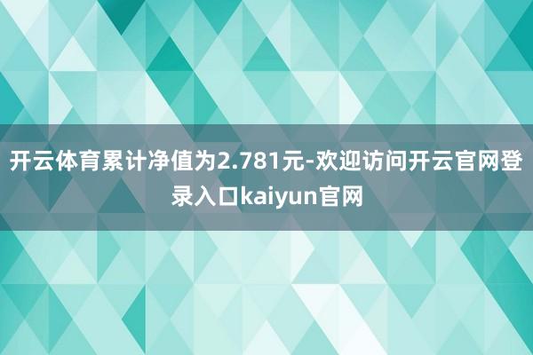 开云体育累计净值为2.781元-欢迎访问开云官网登录入口kaiyun官网