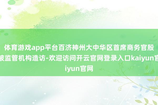 体育游戏app平台百济神州大中华区首席商务官殷敏被监管机构造访-欢迎访问开云官网登录入口kaiyun官网