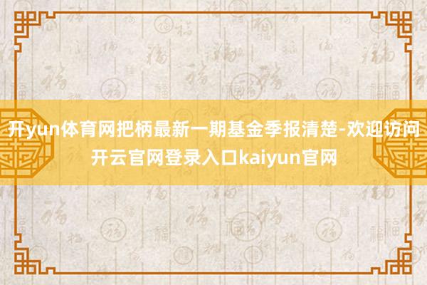 开yun体育网把柄最新一期基金季报清楚-欢迎访问开云官网登录入口kaiyun官网