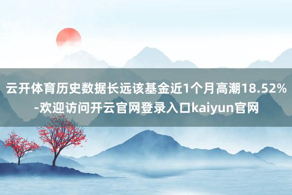 云开体育历史数据长远该基金近1个月高潮18.52%-欢迎访问开云官网登录入口kaiyun官网