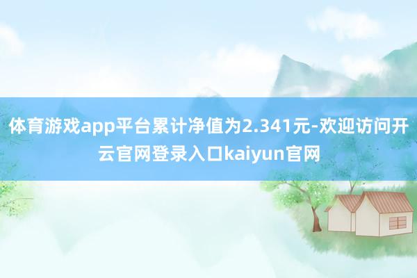 体育游戏app平台累计净值为2.341元-欢迎访问开云官网登录入口kaiyun官网