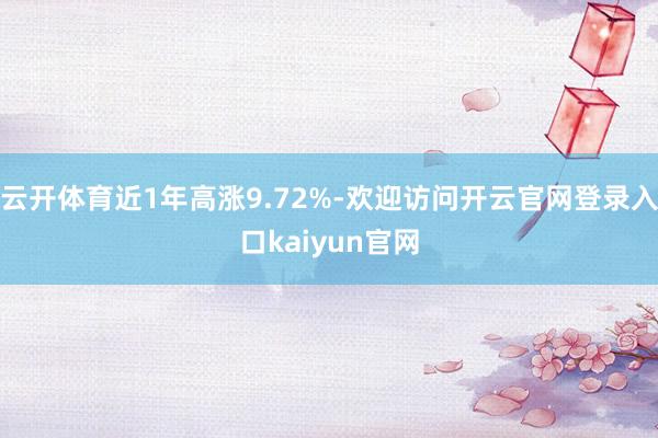 云开体育近1年高涨9.72%-欢迎访问开云官网登录入口kaiyun官网