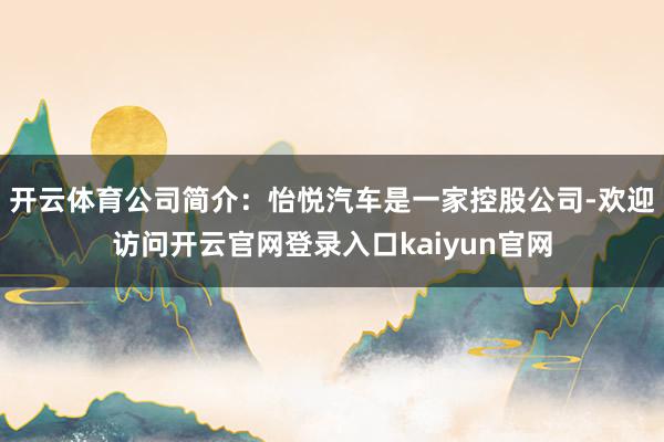 开云体育公司简介：怡悦汽车是一家控股公司-欢迎访问开云官网登录入口kaiyun官网