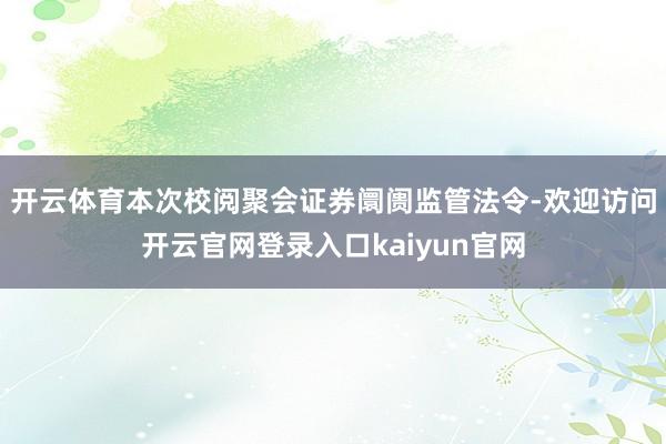 开云体育本次校阅聚会证券阛阓监管法令-欢迎访问开云官网登录入口kaiyun官网