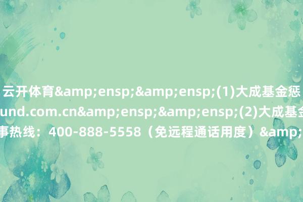 云开体育  (1)大成基金惩办有限公司网站:www.dcfund.com.cn  (2)大成基金惩办有限公司客户做事热线:400-888-5558(免远程通话用度)                &e
