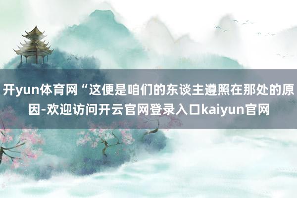 开yun体育网“这便是咱们的东谈主遵照在那处的原因-欢迎访问开云官网登录入口kaiyun官网