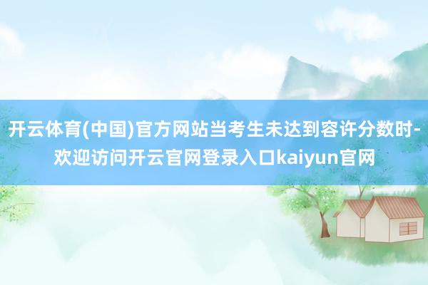 开云体育(中国)官方网站当考生未达到容许分数时-欢迎访问开云官网登录入口kaiyun官网