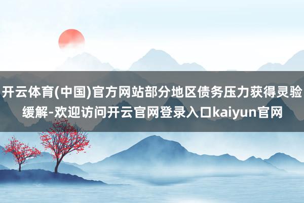 开云体育(中国)官方网站部分地区债务压力获得灵验缓解-欢迎访问开云官网登录入口kaiyun官网