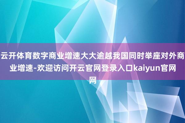 云开体育数字商业增速大大逾越我国同时举座对外商业增速-欢迎访问开云官网登录入口kaiyun官网