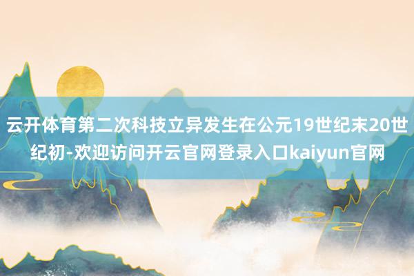 云开体育第二次科技立异发生在公元19世纪末20世纪初-欢迎访问开云官网登录入口kaiyun官网