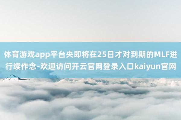 体育游戏app平台央即将在25日才对到期的MLF进行续作念-欢迎访问开云官网登录入口kaiyun官网