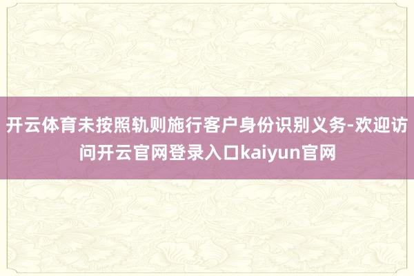 开云体育未按照轨则施行客户身份识别义务-欢迎访问开云官网登录入口kaiyun官网