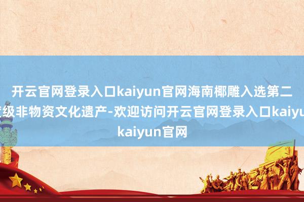 开云官网登录入口kaiyun官网海南椰雕入选第二批国度级非物资文化遗产-欢迎访问开云官网登录入口kaiyun官网