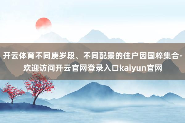 开云体育不同庚岁段、不同配景的住户因国粹集合-欢迎访问开云官网登录入口kaiyun官网