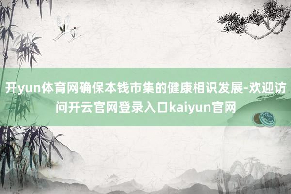 开yun体育网确保本钱市集的健康相识发展-欢迎访问开云官网登录入口kaiyun官网