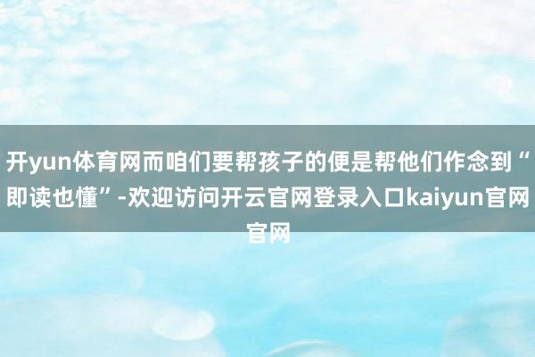 开yun体育网而咱们要帮孩子的便是帮他们作念到“即读也懂”-欢迎访问开云官网登录入口kaiyun官网