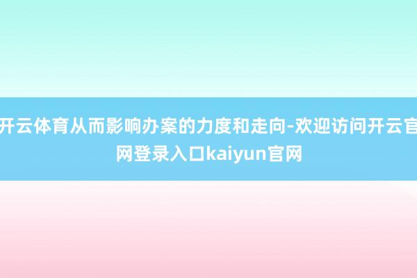 开云体育从而影响办案的力度和走向-欢迎访问开云官网登录入口kaiyun官网