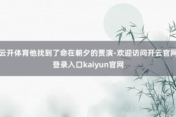 云开体育他找到了命在朝夕的贾演-欢迎访问开云官网登录入口kaiyun官网