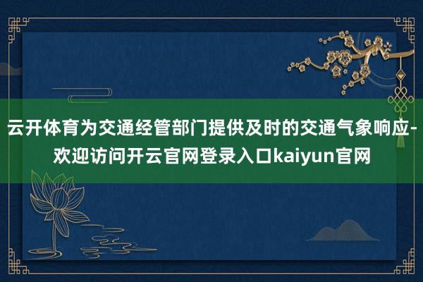 云开体育为交通经管部门提供及时的交通气象响应-欢迎访问开云官网登录入口kaiyun官网
