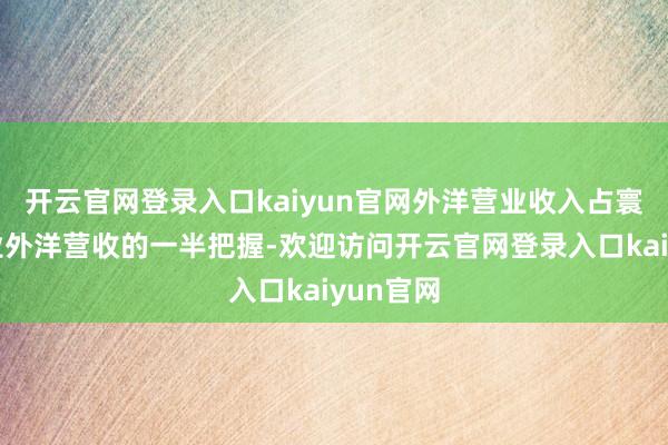 开云官网登录入口kaiyun官网外洋营业收入占寰球建筑业外洋营收的一半把握-欢迎访问开云官网登录入口kaiyun官网