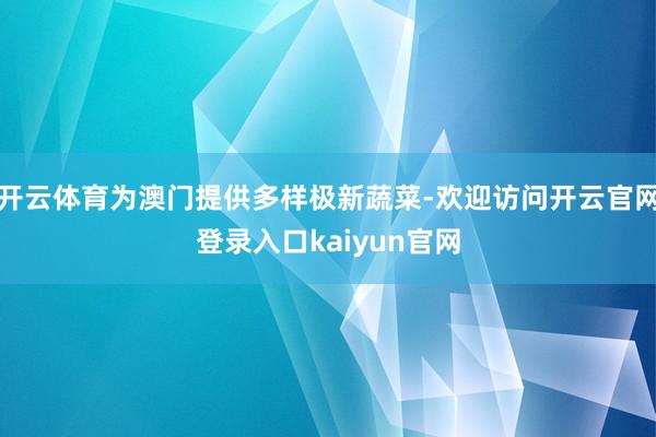 开云体育为澳门提供多样极新蔬菜-欢迎访问开云官网登录入口kaiyun官网