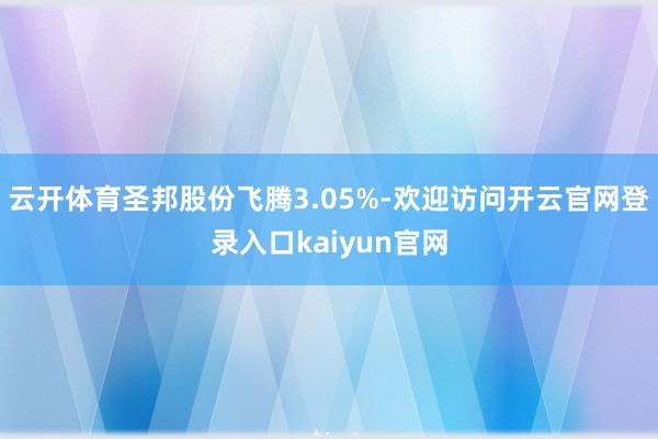云开体育圣邦股份飞腾3.05%-欢迎访问开云官网登录入口kaiyun官网