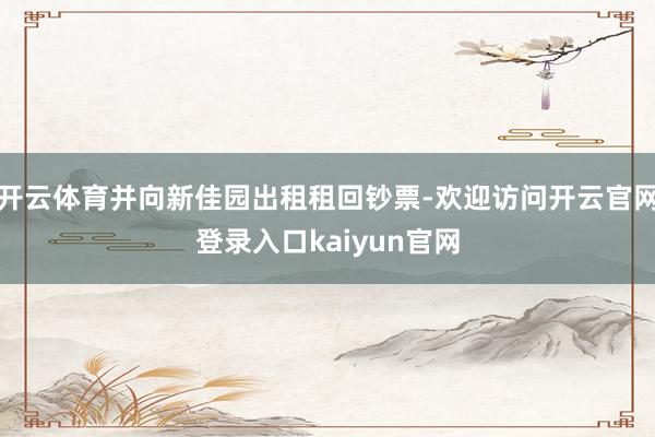 开云体育并向新佳园出租租回钞票-欢迎访问开云官网登录入口kaiyun官网