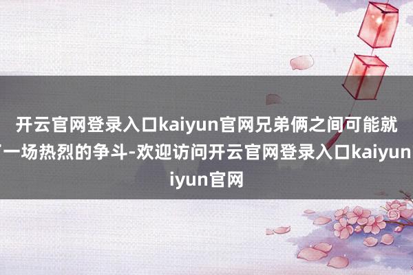 开云官网登录入口kaiyun官网兄弟俩之间可能就有了一场热烈的争斗-欢迎访问开云官网登录入口kaiyun官网