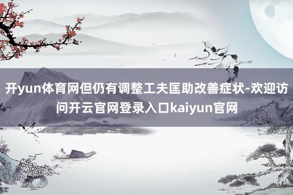 开yun体育网但仍有调整工夫匡助改善症状-欢迎访问开云官网登录入口kaiyun官网