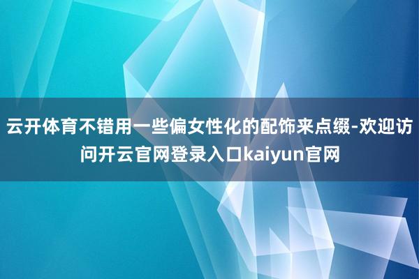 云开体育不错用一些偏女性化的配饰来点缀-欢迎访问开云官网登录入口kaiyun官网