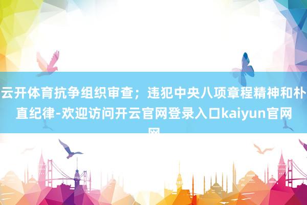 云开体育抗争组织审查；违犯中央八项章程精神和朴直纪律-欢迎访问开云官网登录入口kaiyun官网