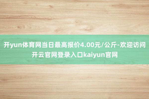 开yun体育网当日最高报价4.00元/公斤-欢迎访问开云官网登录入口kaiyun官网