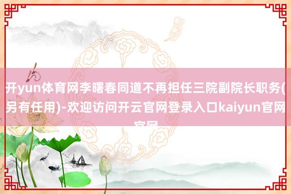 开yun体育网李曙春同道不再担任三院副院长职务(另有任用)-欢迎访问开云官网登录入口kaiyun官网