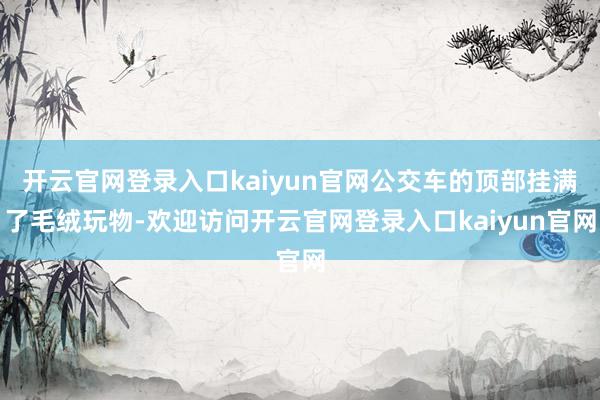 开云官网登录入口kaiyun官网公交车的顶部挂满了毛绒玩物-欢迎访问开云官网登录入口kaiyun官网