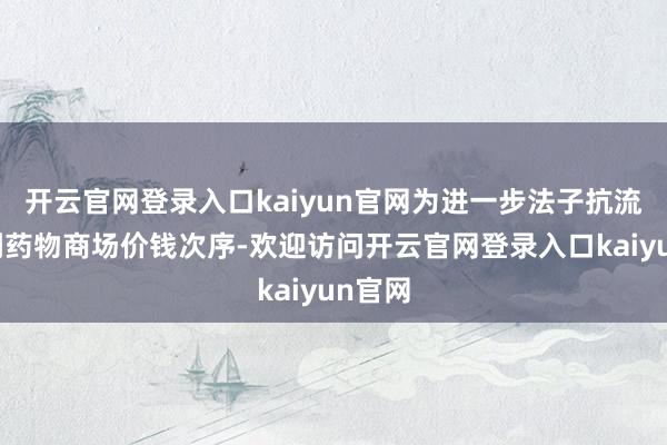 开云官网登录入口kaiyun官网为进一步法子抗流感谈判药物商场价钱次序-欢迎访问开云官网登录入口kaiyun官网