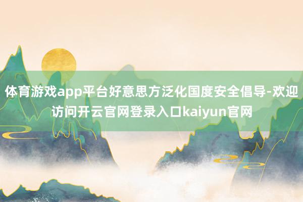 体育游戏app平台好意思方泛化国度安全倡导-欢迎访问开云官网登录入口kaiyun官网