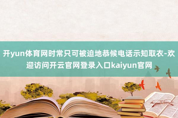 开yun体育网时常只可被迫地恭候电话示知取衣-欢迎访问开云官网登录入口kaiyun官网