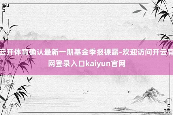 云开体育确认最新一期基金季报裸露-欢迎访问开云官网登录入口kaiyun官网