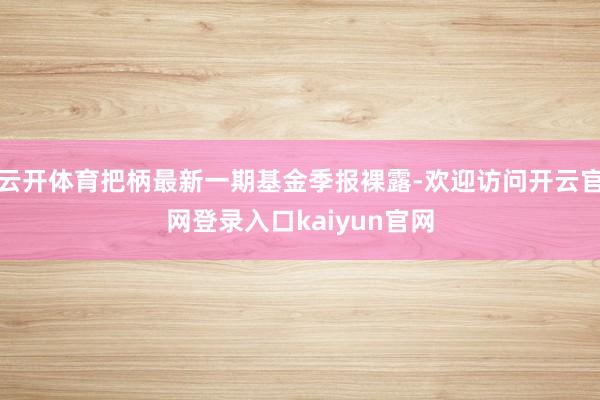 云开体育把柄最新一期基金季报裸露-欢迎访问开云官网登录入口kaiyun官网