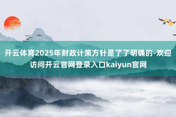 开云体育2025年财政计策方针是了了明确的-欢迎访问开云官网登录入口kaiyun官网