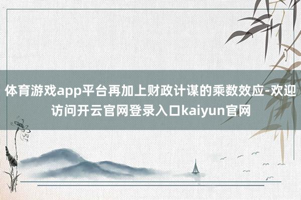 体育游戏app平台再加上财政计谋的乘数效应-欢迎访问开云官网登录入口kaiyun官网