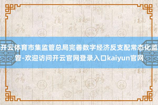 开云体育市集监管总局完善数字经济反支配常态化监管-欢迎访问开云官网登录入口kaiyun官网